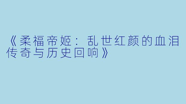《柔福帝姬：乱世红颜的血泪传奇与历史回响》