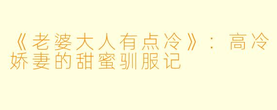 《老婆大人有点冷》：高冷娇妻的甜蜜驯服记
