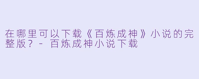 在哪里可以下载《百炼成神》小说的完整版？-百炼成神小说下载