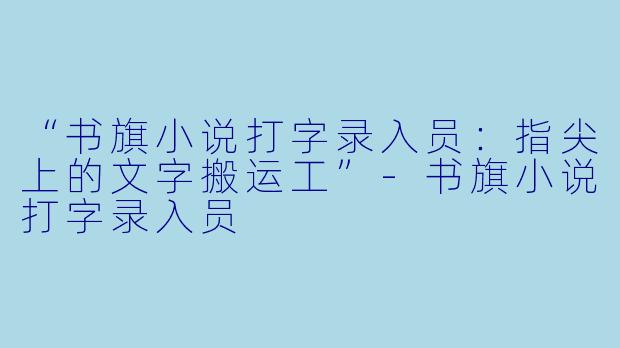“书旗小说打字录入员：指尖上的文字搬运工”-书旗小说打字录入员