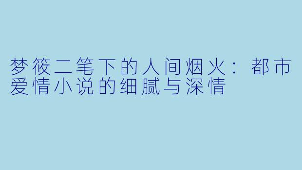 梦筱二笔下的人间烟火：都市爱情小说的细腻与深情