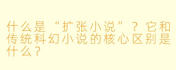 什么是“扩张小说”？它和传统科幻小说的核心区别是什么？