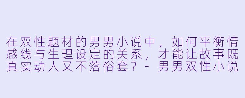 在双性题材的男男小说中，如何平衡情感线与生理设定的关系，才能让故事既真实动人又不落俗套？-男男双性小说