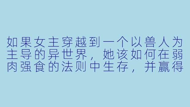 如果女主穿越到一个以兽人为主导的异世界，她该如何在弱肉强食的法则中生存，并赢得强大兽人族群的尊重或庇护？