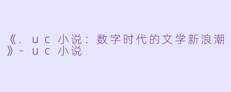 《.uc小说：数字时代的文学新浪潮》-uc小说