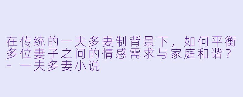 在传统的一夫多妻制背景下，如何平衡多位妻子之间的情感需求与家庭和谐？-一夫多妻小说