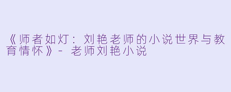 《师者如灯：刘艳老师的小说世界与教育情怀》-老师刘艳小说