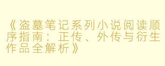 《盗墓笔记系列小说阅读顺序指南：正传、外传与衍生作品全解析》