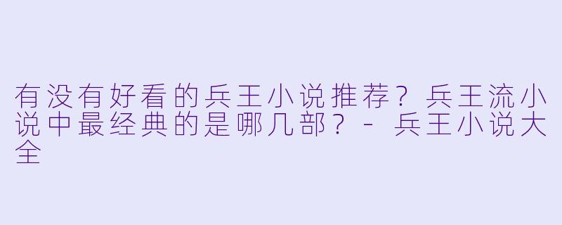 有没有好看的兵王小说推荐？兵王流小说中最经典的是哪几部？-兵王小说大全