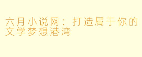 六月小说网：打造属于你的文学梦想港湾