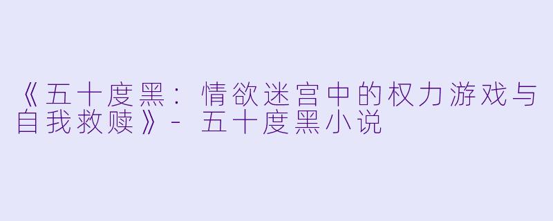 《五十度黑：情欲迷宫中的权力游戏与自我救赎》-五十度黑小说
