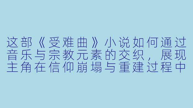 这部《受难曲》小说如何通过音乐与宗教元素的交织，展现主角在信仰崩塌与重建过程中的精神蜕变？