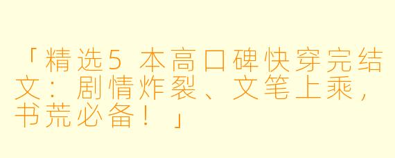 「精选5本高口碑快穿完结文：剧情炸裂、文笔上乘，书荒必备！」