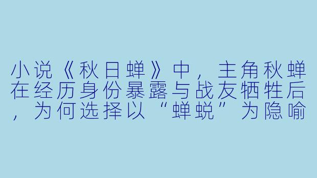 小说《秋日蝉》中，主角秋蝉在经历身份暴露与战友牺牲后，为何选择以“蝉蜕”为隐喻完成最终任务？这一设计有何深层象征？