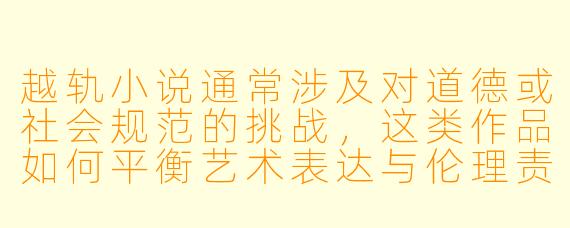 越轨小说通常涉及对道德或社会规范的挑战，这类作品如何平衡艺术表达与伦理责任？