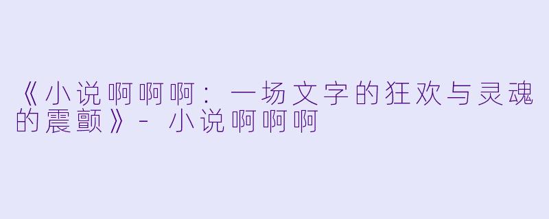 《小说啊啊啊：一场文字的狂欢与灵魂的震颤》-小说啊啊啊