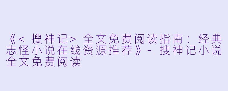 《<搜神记>全文免费阅读指南：经典志怪小说在线资源推荐》-搜神记小说全文免费阅读