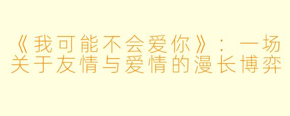 《我可能不会爱你》：一场关于友情与爱情的漫长博弈