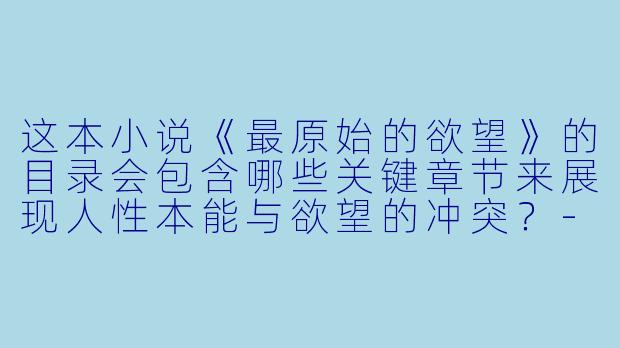 这本小说《最原始的欲望》的目录会包含哪些关键章节来展现人性本能与欲望的冲突？-最原始的欲望小说目录