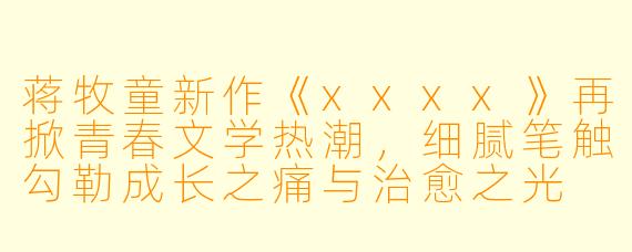 蒋牧童新作《xxxx》再掀青春文学热潮，细腻笔触勾勒成长之痛与治愈之光