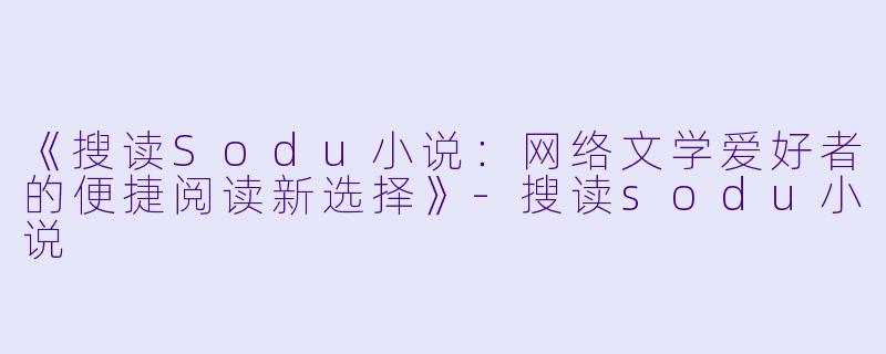 《搜读Sodu小说：网络文学爱好者的便捷阅读新选择》-搜读sodu小说
