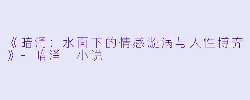 《暗涌：水面下的情感漩涡与人性博弈》-暗涌 小说