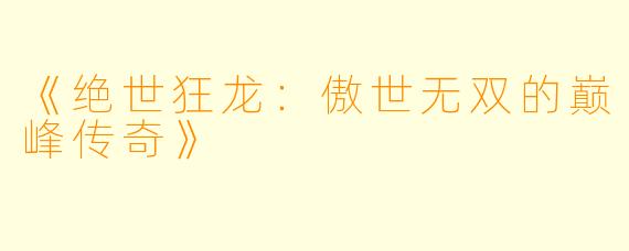 《绝世狂龙：傲世无双的巅峰传奇》