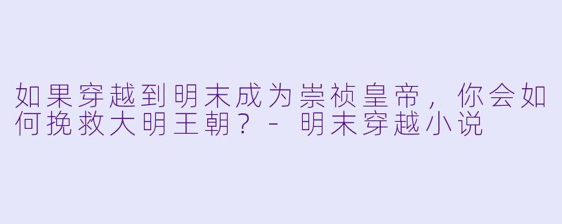 如果穿越到明末成为崇祯皇帝，你会如何挽救大明王朝？-明末穿越小说
