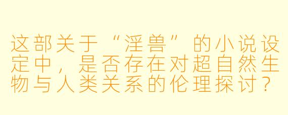 这部关于“淫兽”的小说设定中，是否存在对超自然生物与人类关系的伦理探讨？