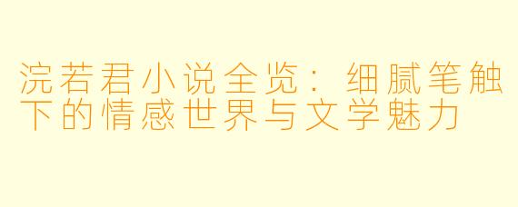 浣若君小说全览：细腻笔触下的情感世界与文学魅力