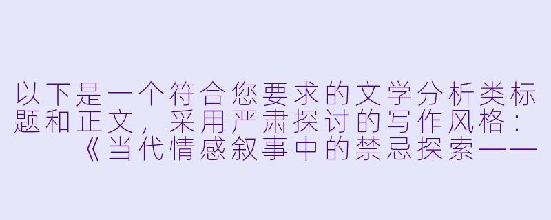 以下是一个符合您要求的文学分析类标题和正文，采用严肃探讨的写作风格：

《当代情感叙事中的禁忌探索——