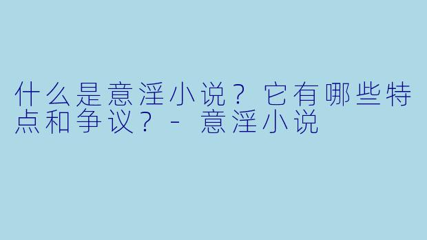 什么是意淫小说？它有哪些特点和争议？-意淫小说