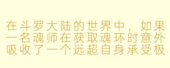 在斗罗大陆的世界中，如果一名魂师在获取魂环时意外吸收了一个远超自身承受极限的魂环，但奇迹般地存活了下来，可能会发生什么？这种情况会对他的武魂和未来修炼产生怎样的特殊影响？