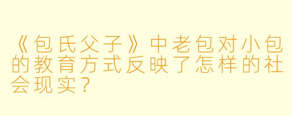 《包氏父子》中老包对小包的教育方式反映了怎样的社会现实？