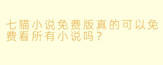 七猫小说免费版真的可以免费看所有小说吗？