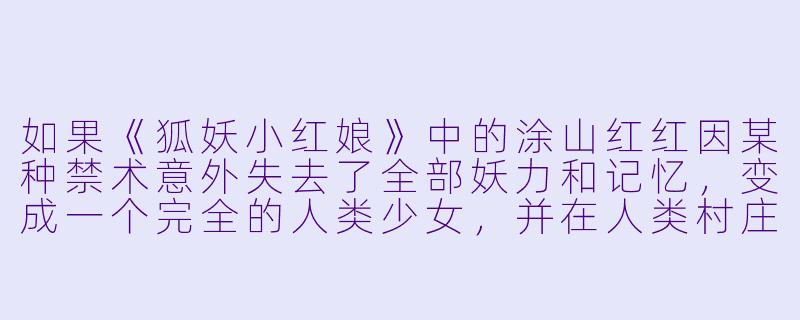 如果《狐妖小红娘》中的涂山红红因某种禁术意外失去了全部妖力和记忆，变成一个完全的人类少女，并在人类村庄被一个年轻书生所救、收养。书生不知其真实身份，只当她是个孤女。两人在平淡生活中逐渐产生情愫。此时，东方月初的转世（或本尊，视时间线而定）终于寻得线索找来，却见到红红与书生举止亲密、俨然一对凡人爱侣。面对完全遗忘过去、且体内毫无妖力、选择安心过凡人生活的红红，月初会如何做？是强行唤醒她的记忆和力量带回涂山，还是隐瞒身份默默守护，或是忍痛尊重她“此生”的选择？红红又可能在何种契机下察觉自身的异常？-狐妖小红娘同人小说