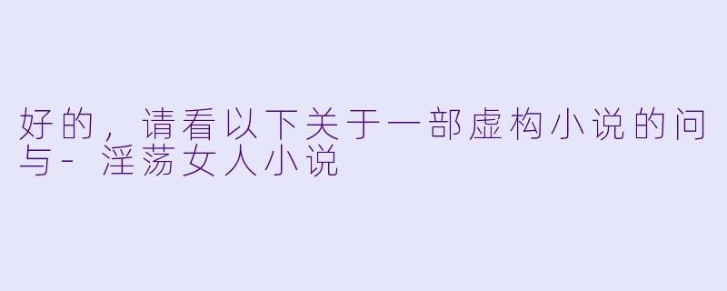 好的，请看以下关于一部虚构小说的问与-淫荡女人小说