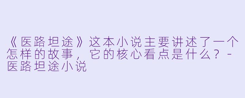 《医路坦途》这本小说主要讲述了一个怎样的故事，它的核心看点是什么？-医路坦途小说