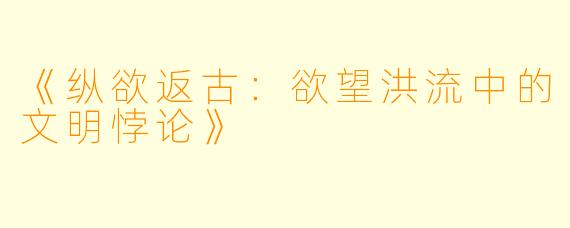 《纵欲返古：欲望洪流中的文明悖论》