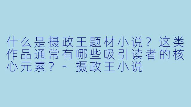 什么是摄政王题材小说？这类作品通常有哪些吸引读者的核心元素？-摄政王小说