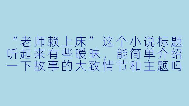 “老师赖上床”这个小说标题听起来有些暧昧，能简单介绍一下故事的大致情节和主题吗？-老师赖上床小说