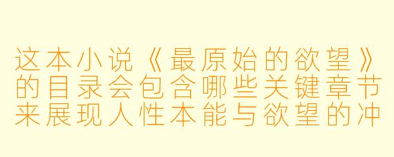这本小说《最原始的欲望》的目录会包含哪些关键章节来展现人性本能与欲望的冲突？