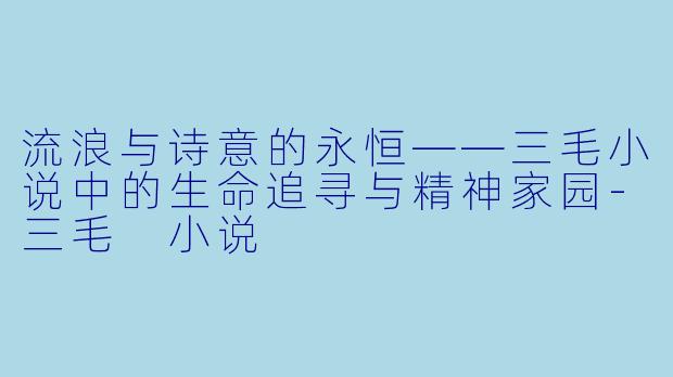 流浪与诗意的永恒——三毛小说中的生命追寻与精神家园-三毛 小说