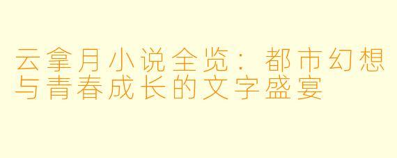 云拿月小说全览：都市幻想与青春成长的文字盛宴