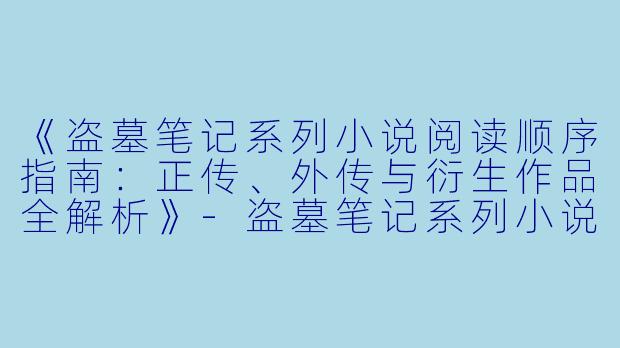 《盗墓笔记系列小说阅读顺序指南：正传、外传与衍生作品全解析》-盗墓笔记系列小说顺序