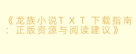 《龙族小说TXT下载指南：正版资源与阅读建议》