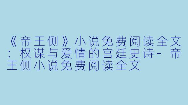 《帝王侧》小说免费阅读全文：权谋与爱情的宫廷史诗-帝王侧小说免费阅读全文
