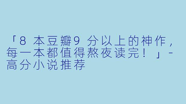 「8本豆瓣9分以上的神作，每一本都值得熬夜读完！」-高分小说推荐