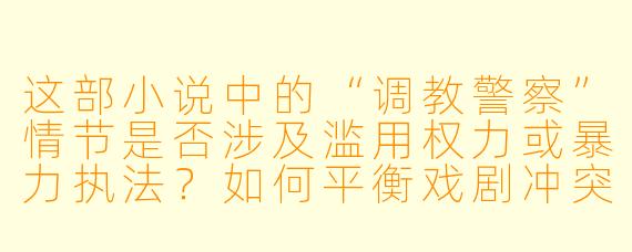 这部小说中的“调教警察”情节是否涉及滥用权力或暴力执法？如何平衡戏剧冲突与现实伦理？