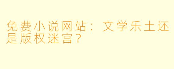 免费小说网站：文学乐土还是版权迷宫？